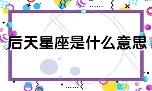 后天星座是什么意思 后天星座查询表