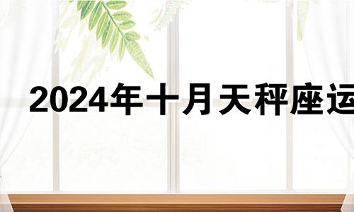 2024年十月天秤座运 2021年10月13日天秤座