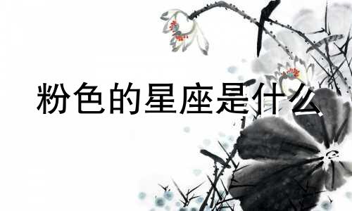 粉色的星座是什么 粉色是哪个星座的幸运色?