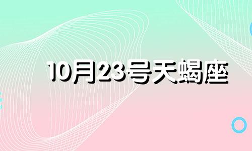 10月23号天蝎座 10月23算天蝎座吗