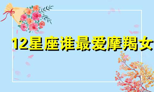 12星座谁最爱摩羯女 哪个星座爱摩羯