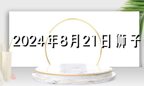 2024年8月21日狮子座 8月23日的狮子座是什么样的