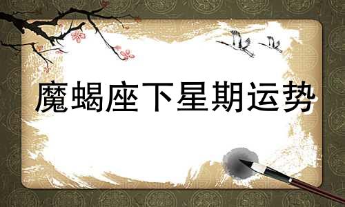 魔蝎座下星期运势 摩羯座下周运势第一星座网