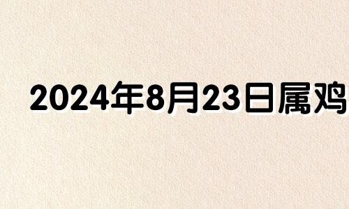 2024年8月23日属鸡的 2024年8月8号