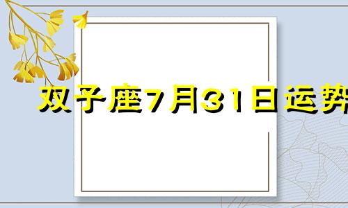 双子座7月31日运势 alex2024年7月双子运势