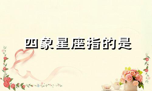 四象星座指的是 四象星座的特点及关系