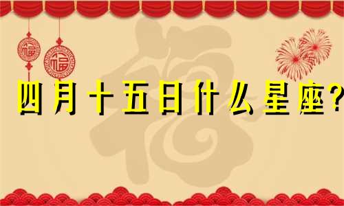 四月十五日什么星座? 4月十五什么星座