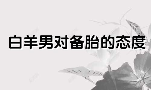 白羊男对备胎的态度 白羊座男把你当备胎的表现