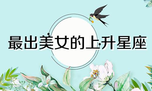 最出美女的上升星座 最美的上升星座女