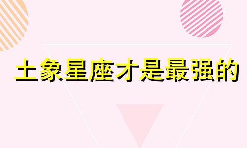 土象星座才是最强的 土象星座谁最强势
