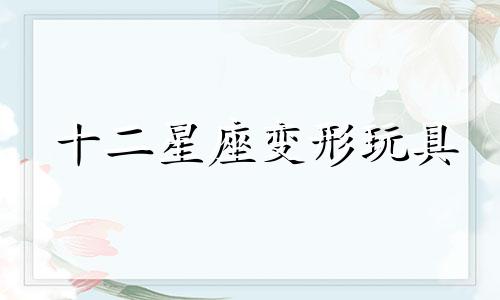 十二星座变形玩具 十二星座专属变形金刚