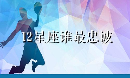 12星座谁最忠诚 12星座最忠诚的星座