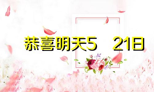 恭喜明天5・21日 有大喜，发大财，走吉运3生肖， 