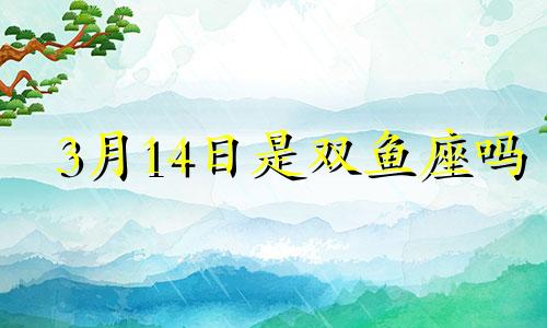 3月14日是双鱼座吗 三月14日什么星座