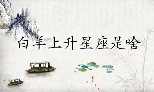 白羊上升星座是啥 白羊座的上升星座是白羊座的人怎么样