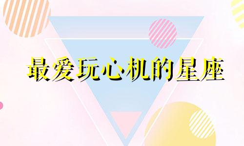 最爱玩心机的星座 玩心重的星座
