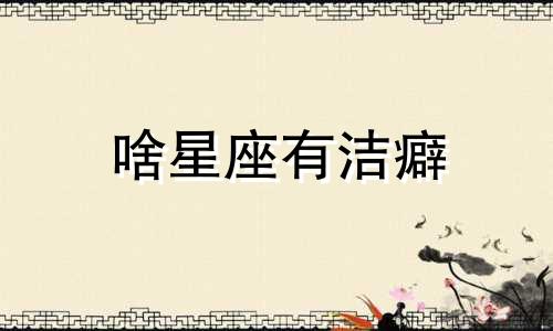 啥星座有洁癖 最有洁癖的星座排行榜