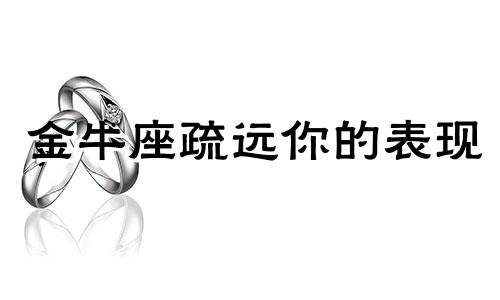 金牛座疏远你的表现 金牛座开始冷落人了