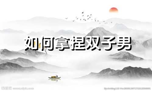 如何拿捏双子男 如何拿下双子座男