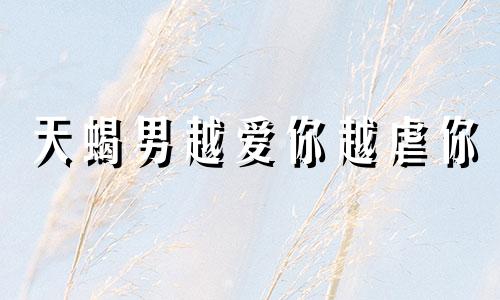 天蝎男越爱你越虐你 天蝎男喜欢一个人会虐她吗