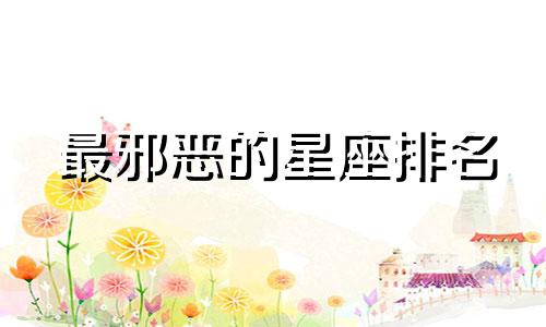 最邪恶的星座排名 世界上最邪恶的星座是什么星座