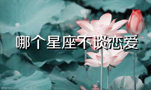 哪个星座不谈恋爱 哪个星座没有感情