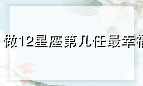 做12星座第几任最幸福 十二星座里谁第一