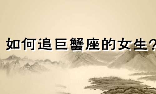 如何追巨蟹座的女生? 怎么追巨蟹座女生的性格脾气