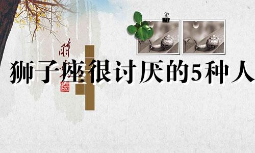 狮子座很讨厌的5种人 狮子座讨厌吗?
