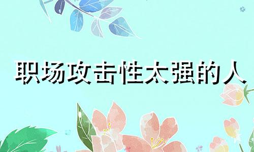 职场攻击性太强的人 攻击性强的人适合什么工作