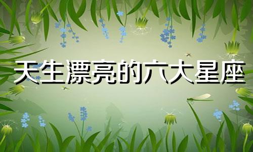 天生漂亮的六大星座 天生长得最美的星座女