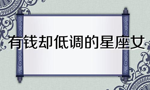 有钱却低调的星座女 很有钱却低调装穷的星座男