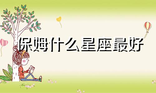 保姆什么星座最好 女人天生就是保姆句子