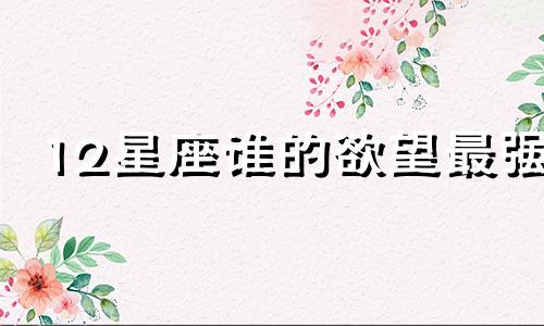 12星座谁的欲望最强 