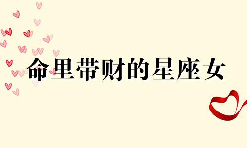 命里带财的星座女 命里带财的生肖女