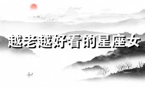 越老越好看的星座女 越老越丑的星座女