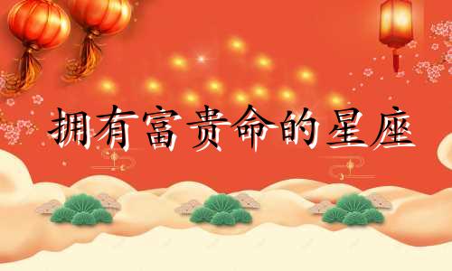 拥有富贵命的星座 生来富贵命的3大星座