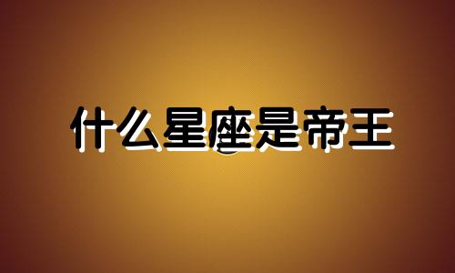 什么星座是帝王 12星座帝王