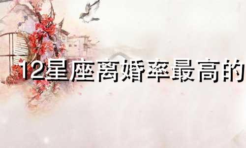 12星座离婚率最高的 离婚率最高的星座是哪些星座?