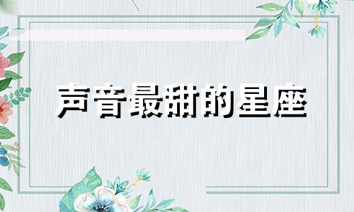 声音最甜的星座 声音最好听的四大星座