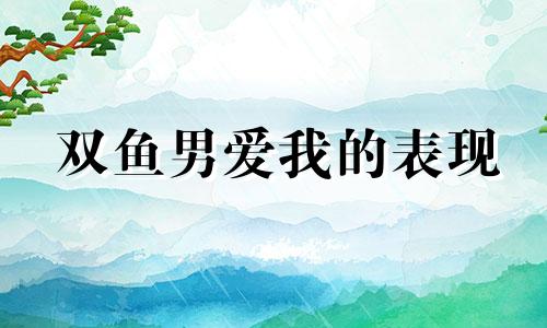 双鱼男爱我的表现 双鱼男很爱一个人的表现