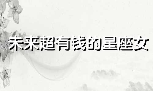未来超有钱的星座女 以后最有钱的星座