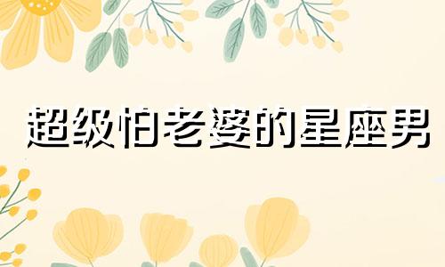 超级怕老婆的星座男 害怕妻子的男人叫什么