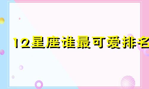 12星座谁最可爱排名 12星座哪个星座最可爱排名