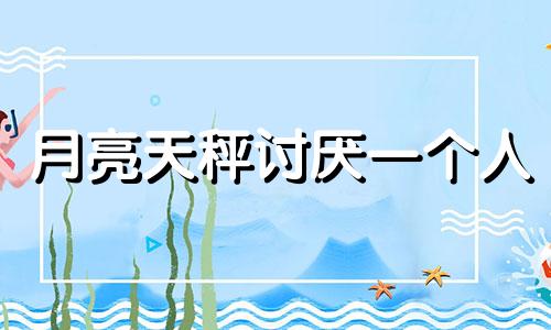 月亮天秤讨厌一个人 讨厌月秤的人
