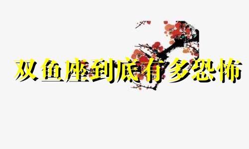 双鱼座到底有多恐怖 双鱼有多恐怖