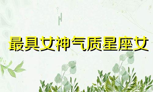 最具女神气质星座女 哪个星座女气质好还漂亮