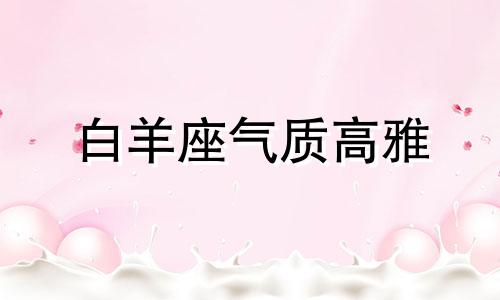 白羊座气质高雅 白羊座独特气场