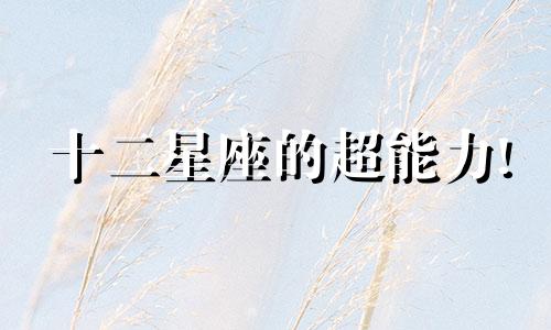 十二星座的超能力! 十二星座的超能力各是什么