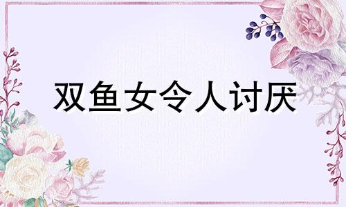 双鱼女令人讨厌 双鱼女真是恶心到爆